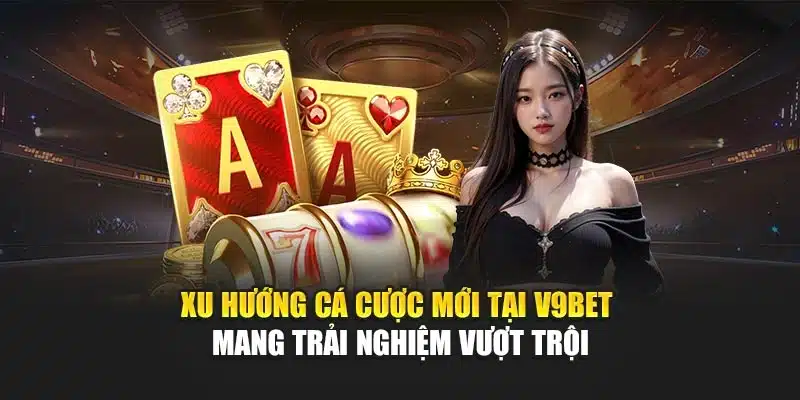 Xu Hướng Cá Cược Mới Tại V9bet Mang Trải Nghiệm Vượt Trội