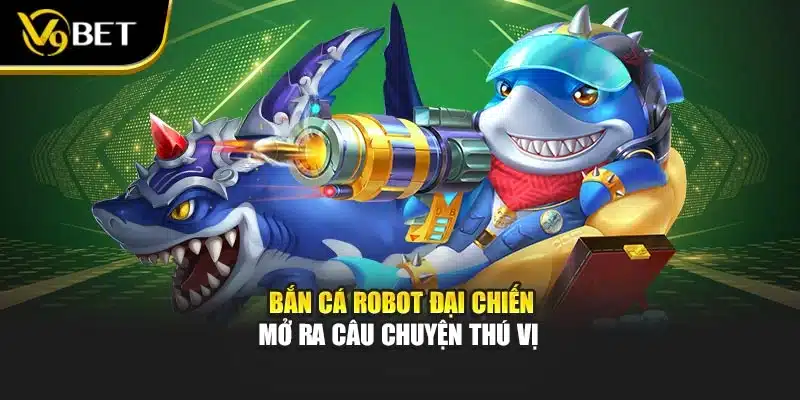 Bắn cá robot đại chiến mở ra câu chuyện thú vị 