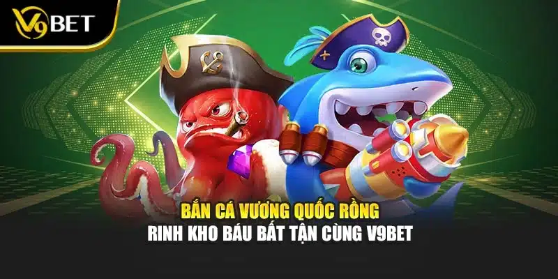 Bắn Cá Vương Quốc Rồng – Rinh Kho Báu Bất Tận Cùng V9BET