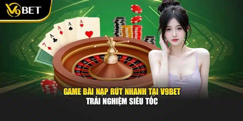 Game Bài Nạp Rút Nhanh Tại V9bet – Trải Nghiệm Siêu Tốc