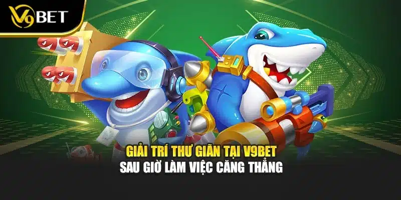 Giải trí thư giãn tại V9BET sau giờ làm việc căng thẳng
