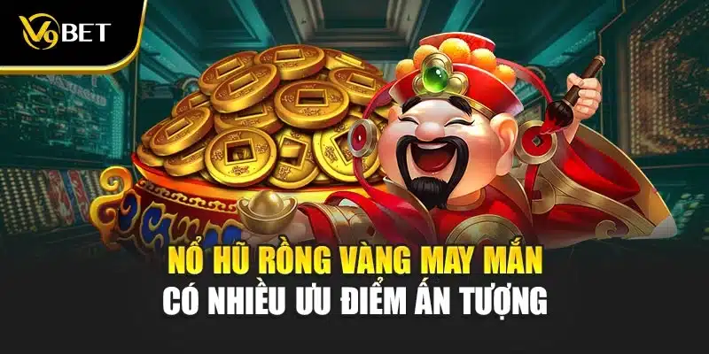 Nổ hũ rồng vàng may mắn có nhiều ưu điểm ấn tượng 