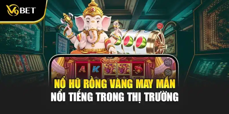 Nổ hũ rồng vàng may mắn nổi tiếng trong thị trường 