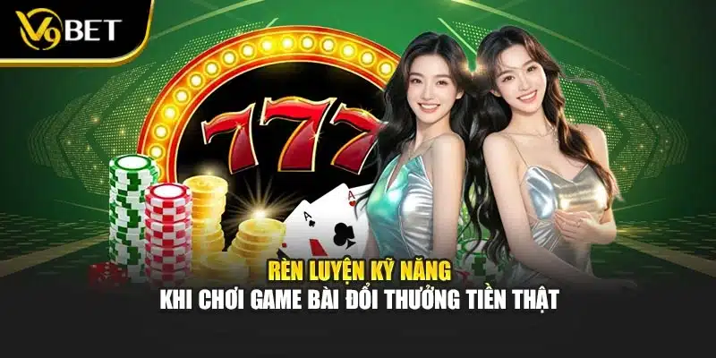 Rèn luyện kỹ năng khi chơi game bài đổi thưởng tiền thật